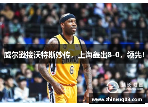 威尔逊接沃特斯妙传，上海轰出8-0，领先！